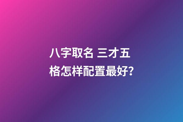 八字取名 三才五格怎样配置最好？